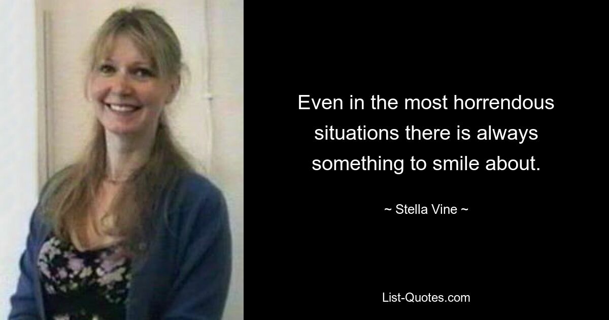 Even in the most horrendous situations there is always something to smile about. — © Stella Vine