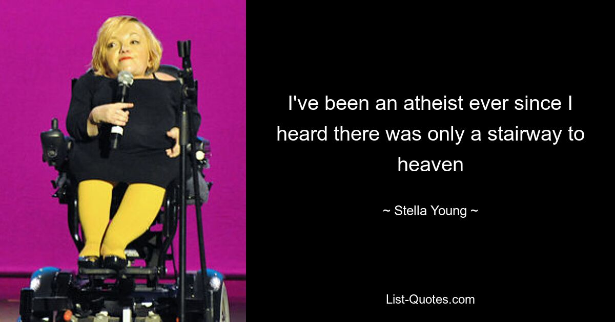 I've been an atheist ever since I heard there was only a stairway to heaven — © Stella Young