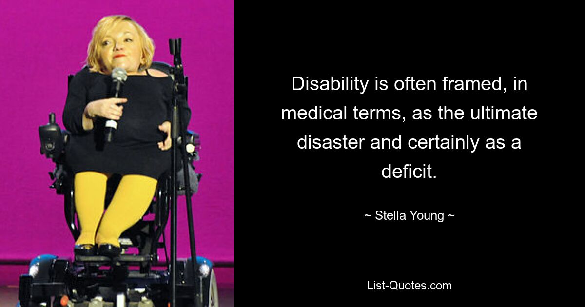 Disability is often framed, in medical terms, as the ultimate disaster and certainly as a deficit. — © Stella Young