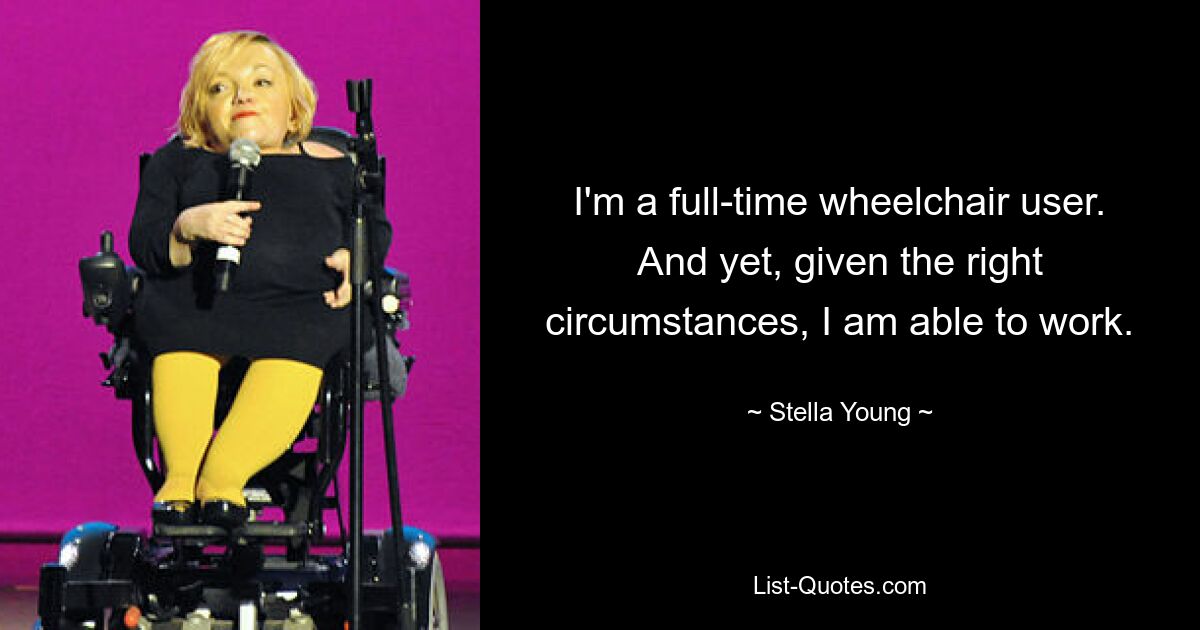 I'm a full-time wheelchair user. And yet, given the right circumstances, I am able to work. — © Stella Young