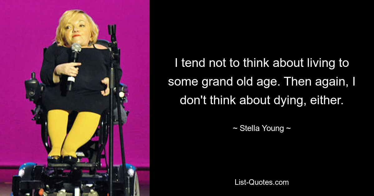 I tend not to think about living to some grand old age. Then again, I don't think about dying, either. — © Stella Young