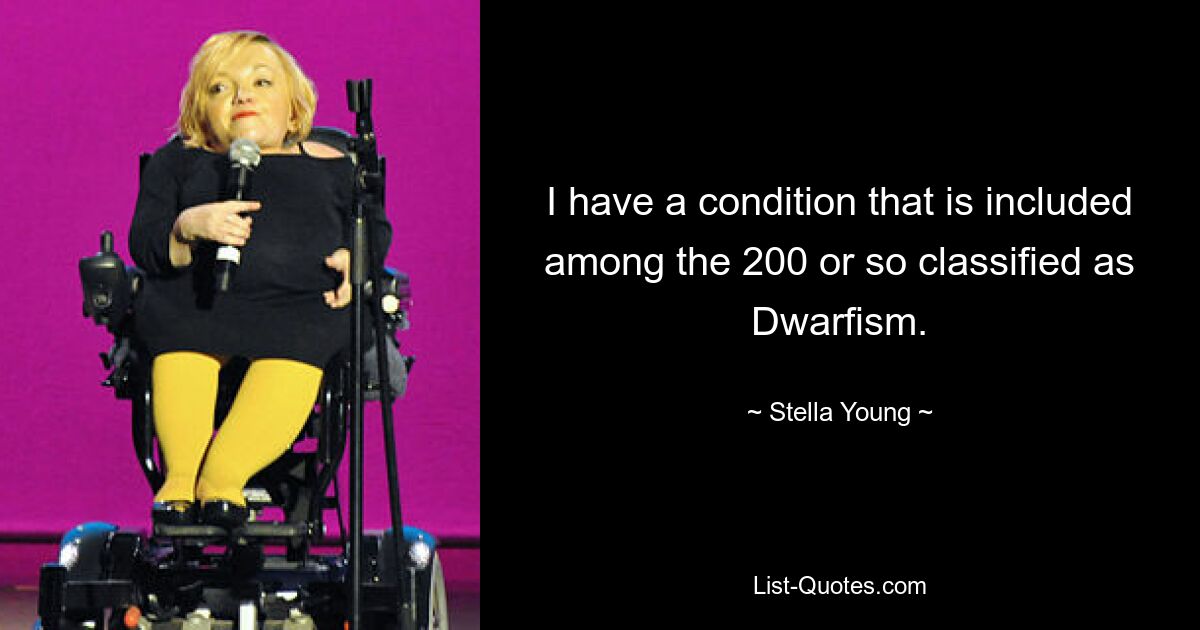 I have a condition that is included among the 200 or so classified as Dwarfism. — © Stella Young