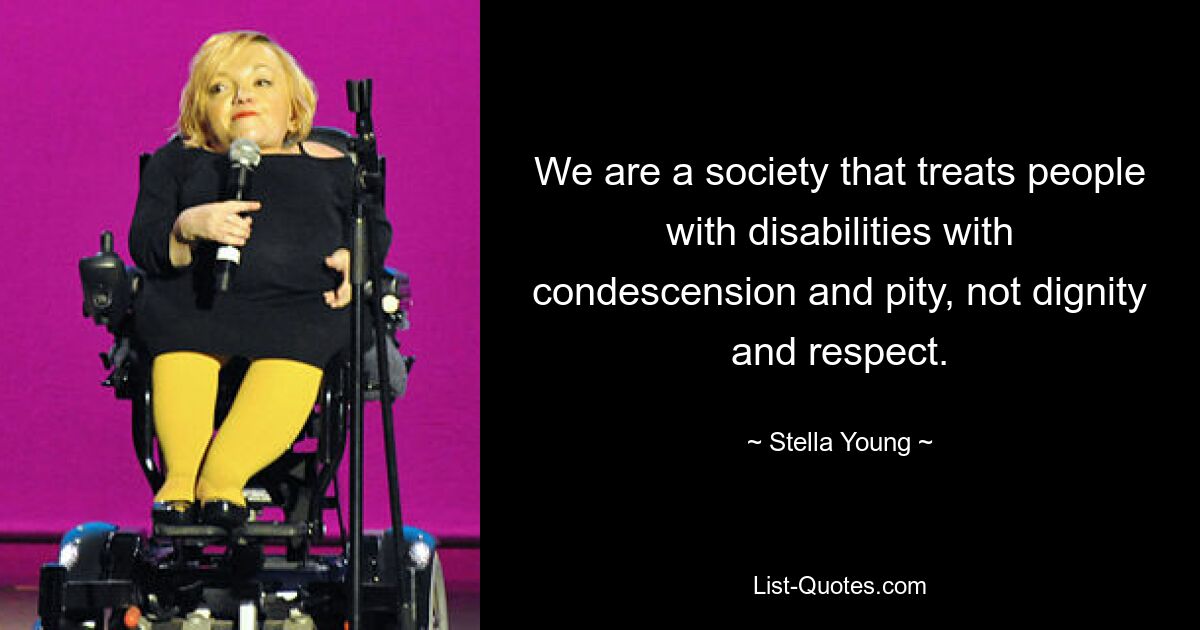 We are a society that treats people with disabilities with condescension and pity, not dignity and respect. — © Stella Young