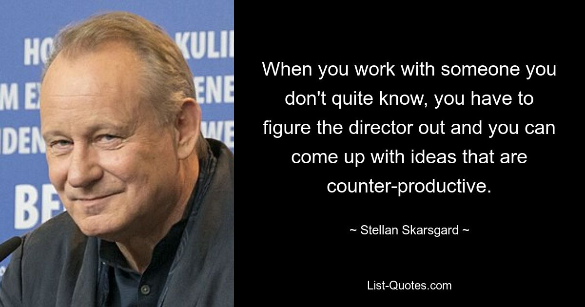 When you work with someone you don't quite know, you have to figure the director out and you can come up with ideas that are counter-productive. — © Stellan Skarsgard