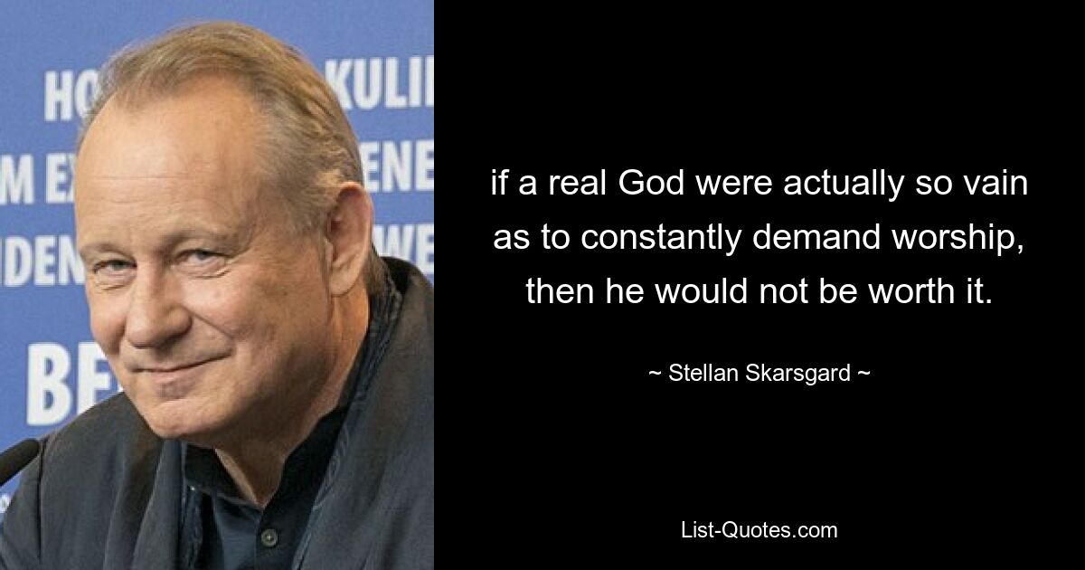 if a real God were actually so vain as to constantly demand worship, then he would not be worth it. — © Stellan Skarsgard