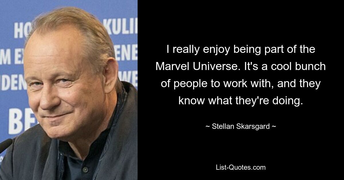 I really enjoy being part of the Marvel Universe. It's a cool bunch of people to work with, and they know what they're doing. — © Stellan Skarsgard