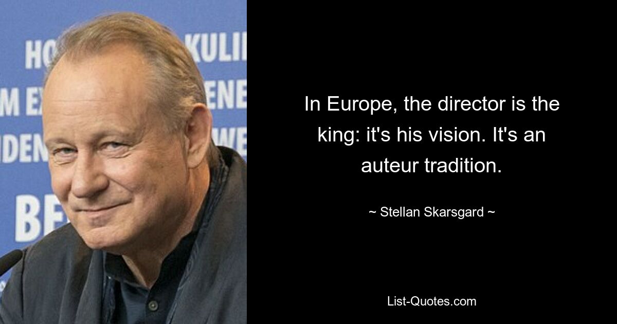 In Europe, the director is the king: it's his vision. It's an auteur tradition. — © Stellan Skarsgard