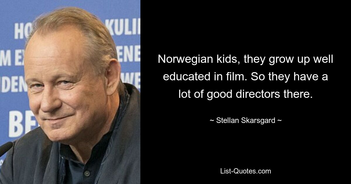 Norwegian kids, they grow up well educated in film. So they have a lot of good directors there. — © Stellan Skarsgard