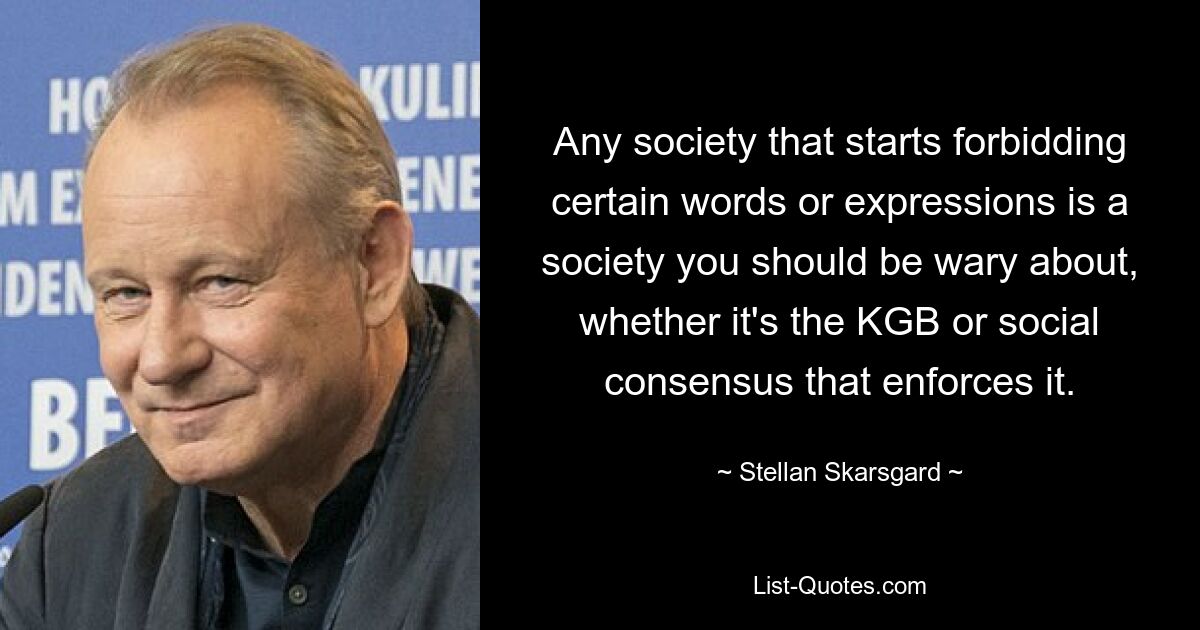 Any society that starts forbidding certain words or expressions is a society you should be wary about, whether it's the KGB or social consensus that enforces it. — © Stellan Skarsgard