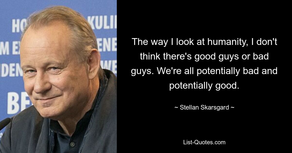 The way I look at humanity, I don't think there's good guys or bad guys. We're all potentially bad and potentially good. — © Stellan Skarsgard