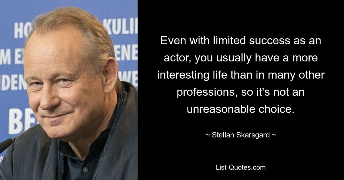 Even with limited success as an actor, you usually have a more interesting life than in many other professions, so it's not an unreasonable choice. — © Stellan Skarsgard