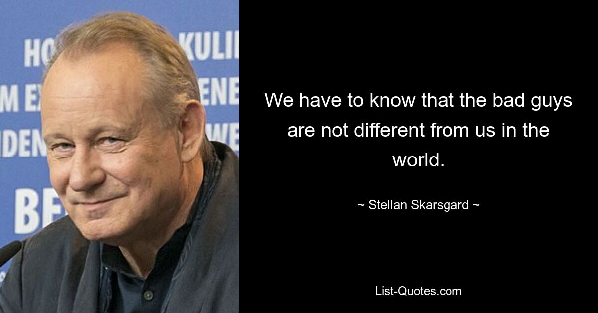 We have to know that the bad guys are not different from us in the world. — © Stellan Skarsgard