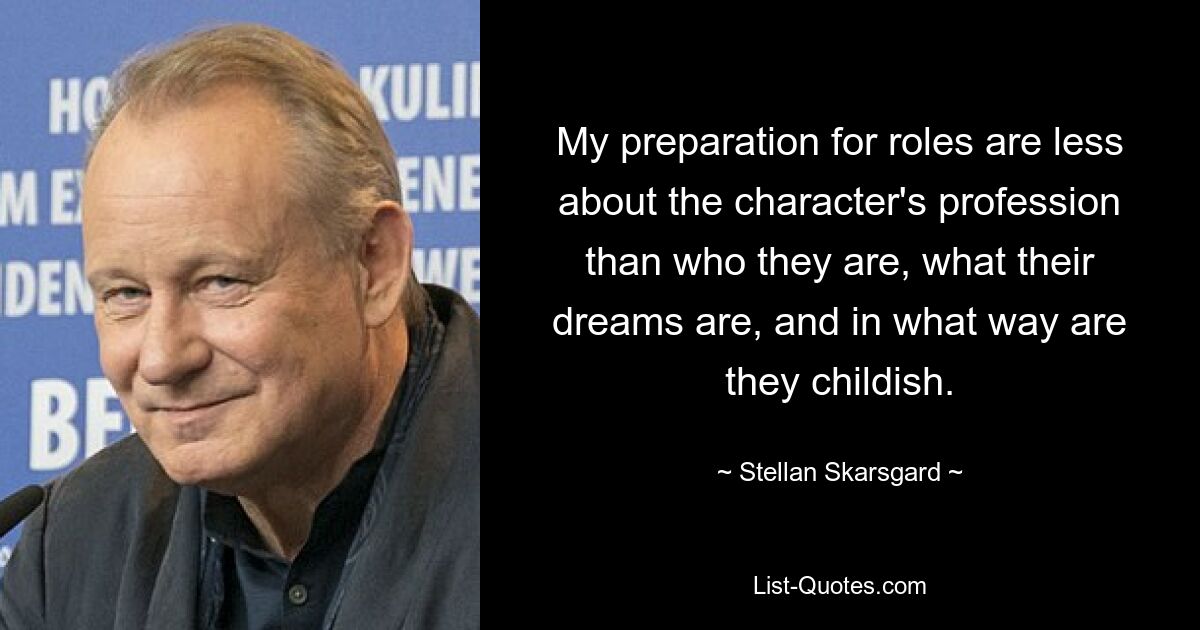 My preparation for roles are less about the character's profession than who they are, what their dreams are, and in what way are they childish. — © Stellan Skarsgard