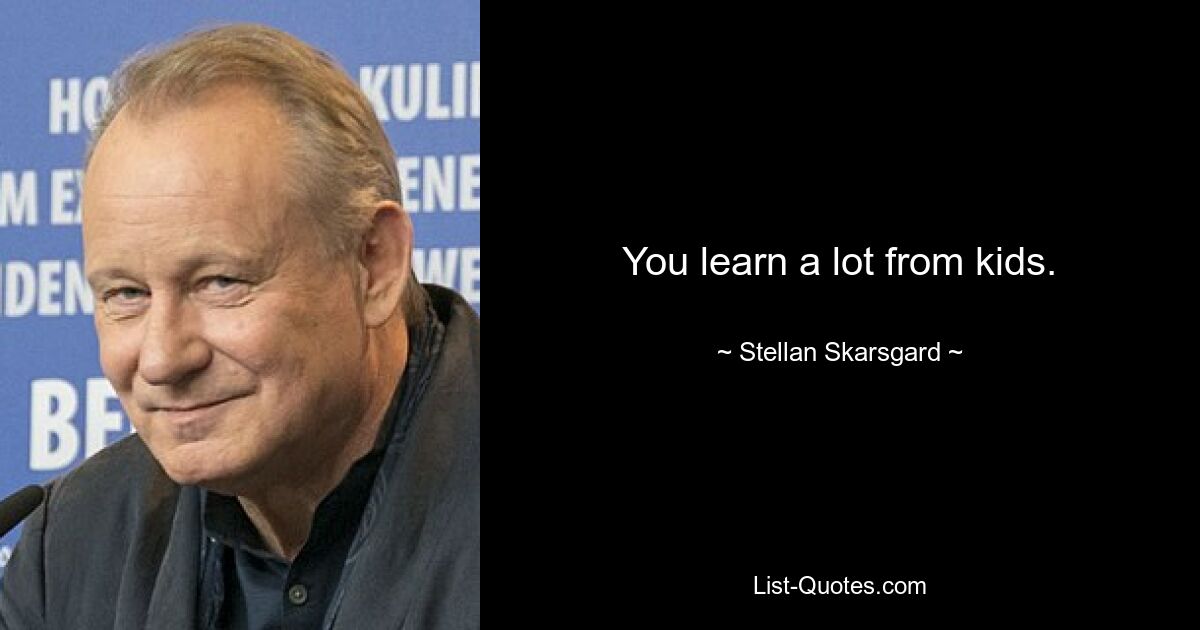 You learn a lot from kids. — © Stellan Skarsgard