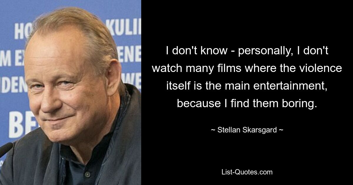 I don't know - personally, I don't watch many films where the violence itself is the main entertainment, because I find them boring. — © Stellan Skarsgard