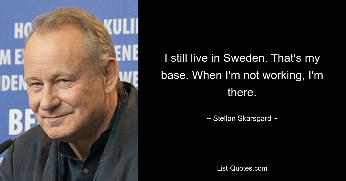 I still live in Sweden. That's my base. When I'm not working, I'm there. — © Stellan Skarsgard