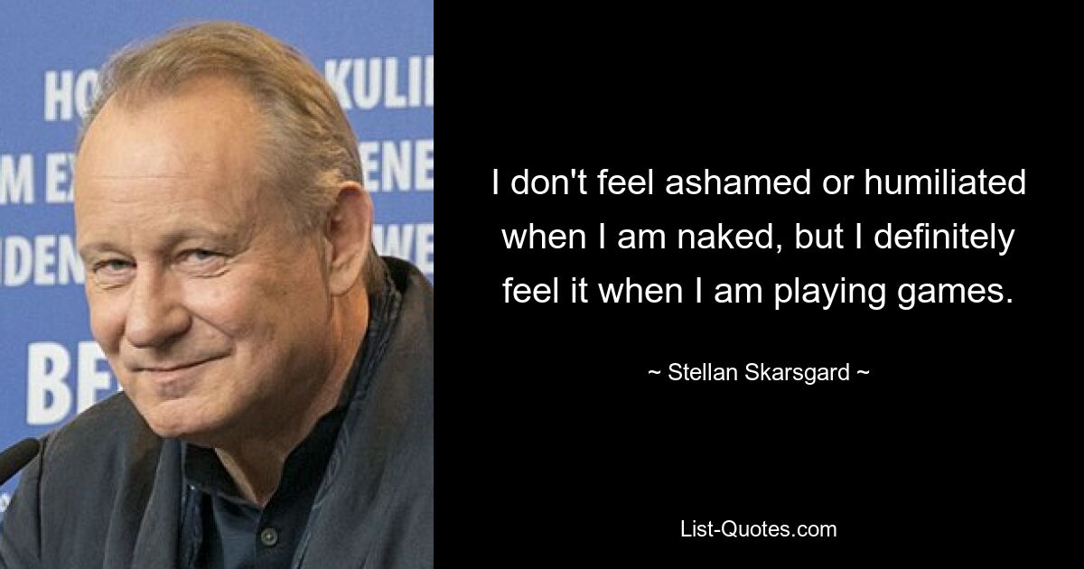 I don't feel ashamed or humiliated when I am naked, but I definitely feel it when I am playing games. — © Stellan Skarsgard