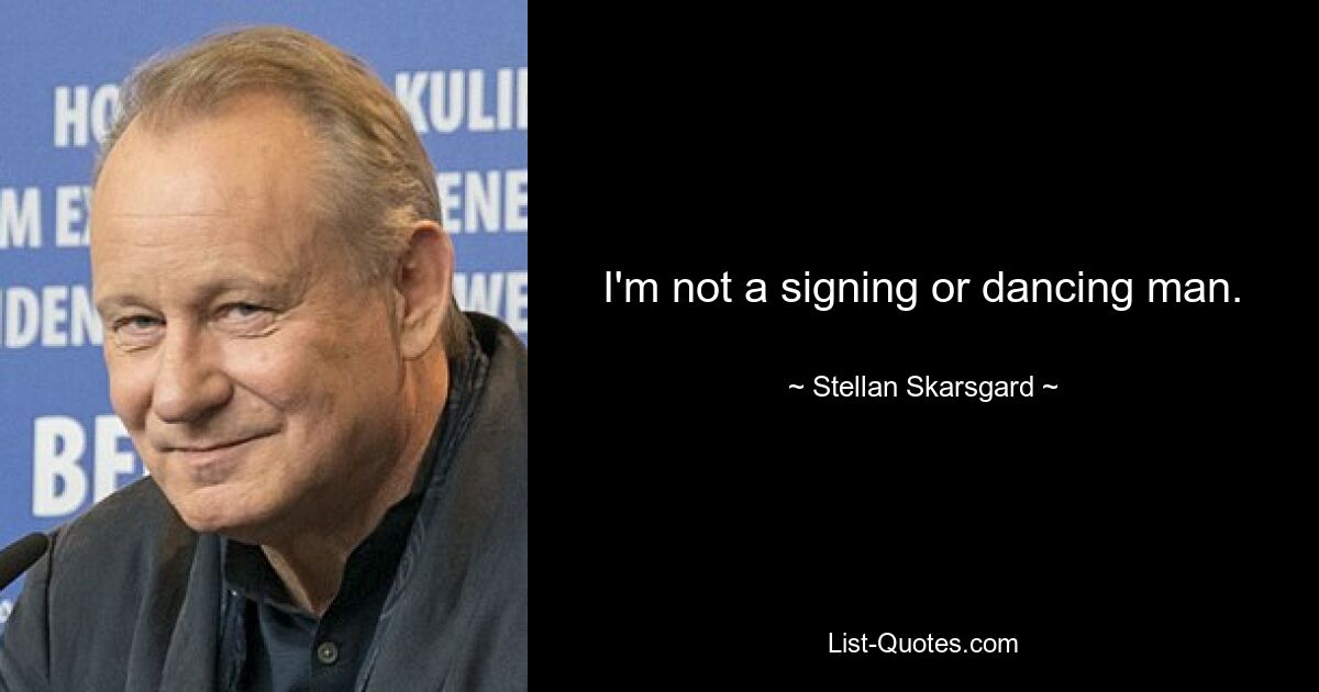 I'm not a signing or dancing man. — © Stellan Skarsgard