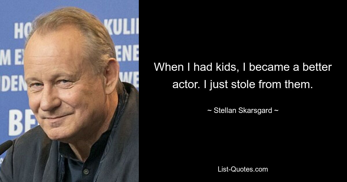 When I had kids, I became a better actor. I just stole from them. — © Stellan Skarsgard