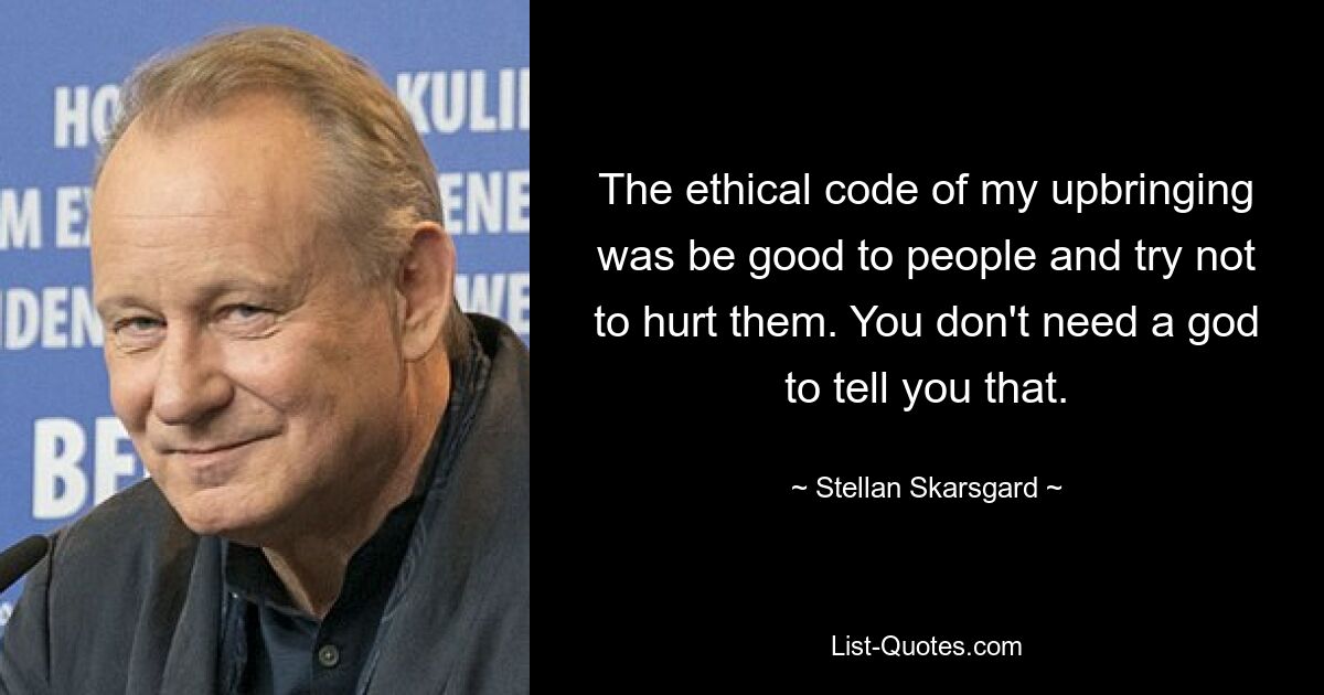 The ethical code of my upbringing was be good to people and try not to hurt them. You don't need a god to tell you that. — © Stellan Skarsgard