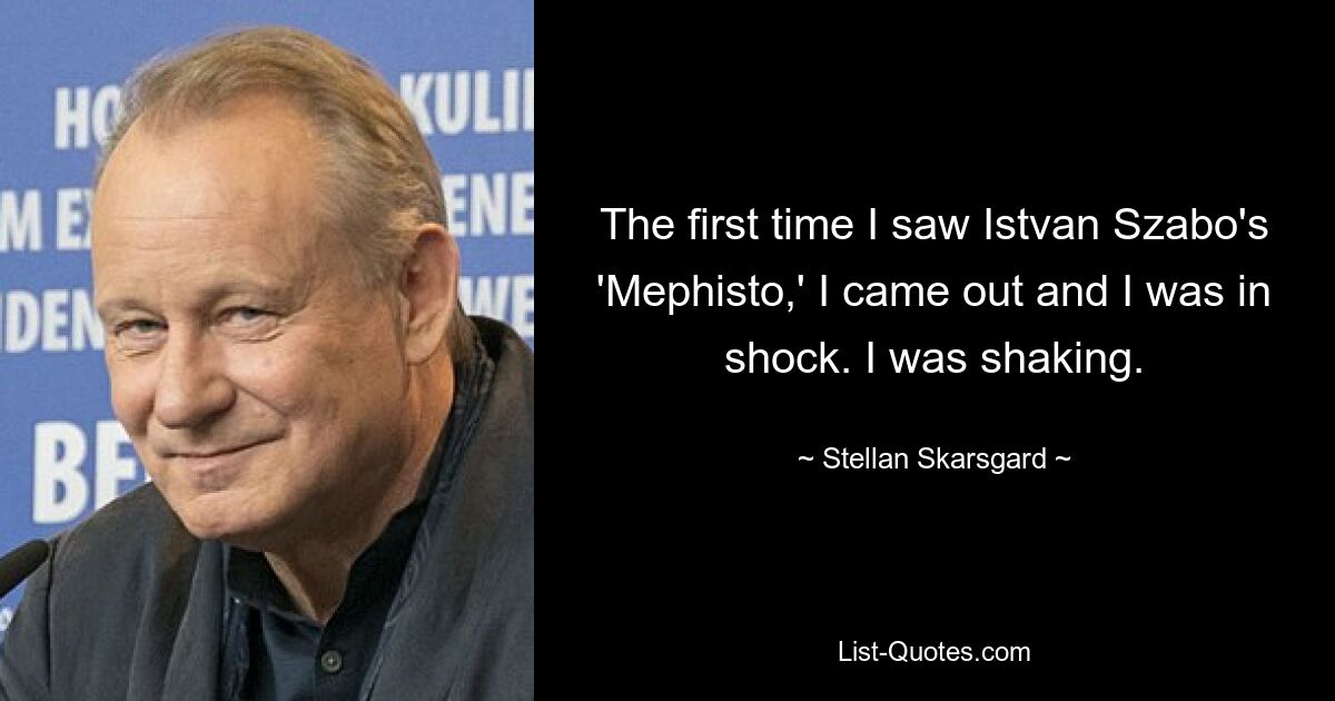 The first time I saw Istvan Szabo's 'Mephisto,' I came out and I was in shock. I was shaking. — © Stellan Skarsgard