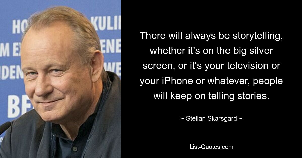 There will always be storytelling, whether it's on the big silver screen, or it's your television or your iPhone or whatever, people will keep on telling stories. — © Stellan Skarsgard