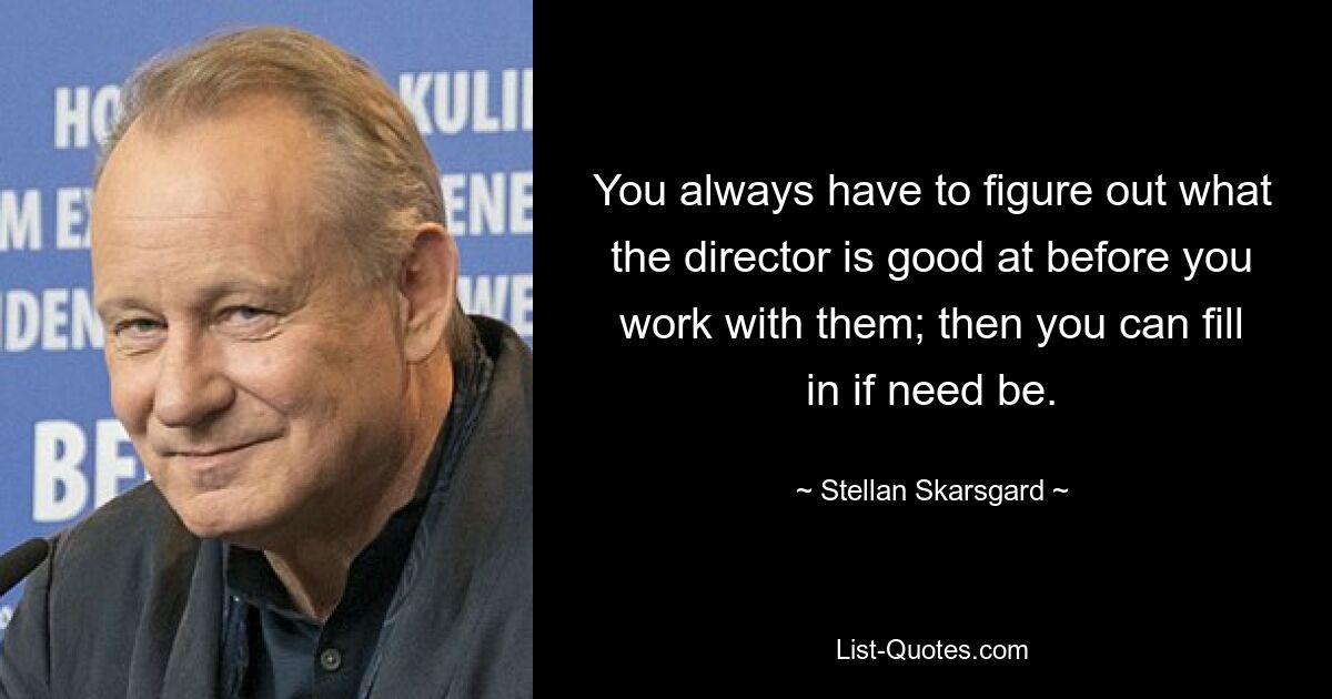 You always have to figure out what the director is good at before you work with them; then you can fill in if need be. — © Stellan Skarsgard