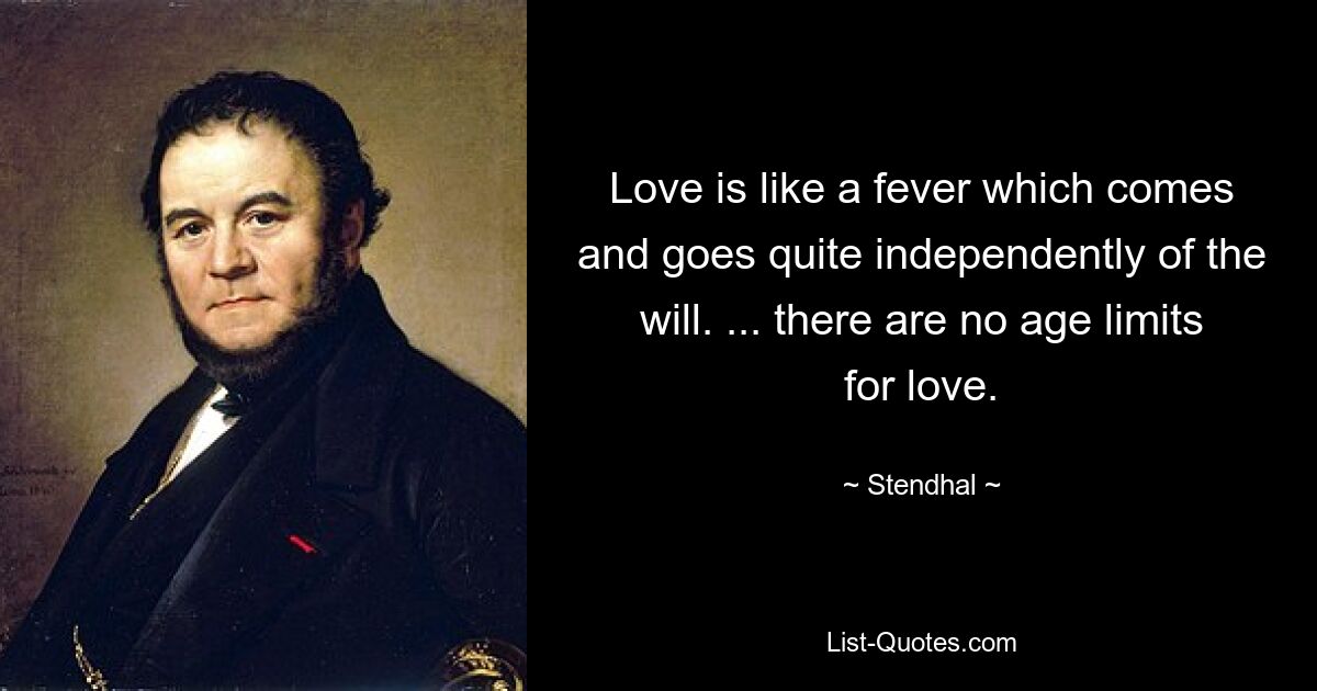 Love is like a fever which comes and goes quite independently of the will. ... there are no age limits for love. — © Stendhal