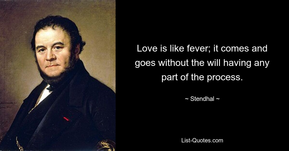 Love is like fever; it comes and goes without the will having any part of the process. — © Stendhal