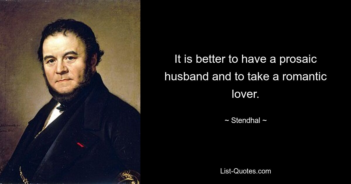 It is better to have a prosaic husband and to take a romantic lover. — © Stendhal