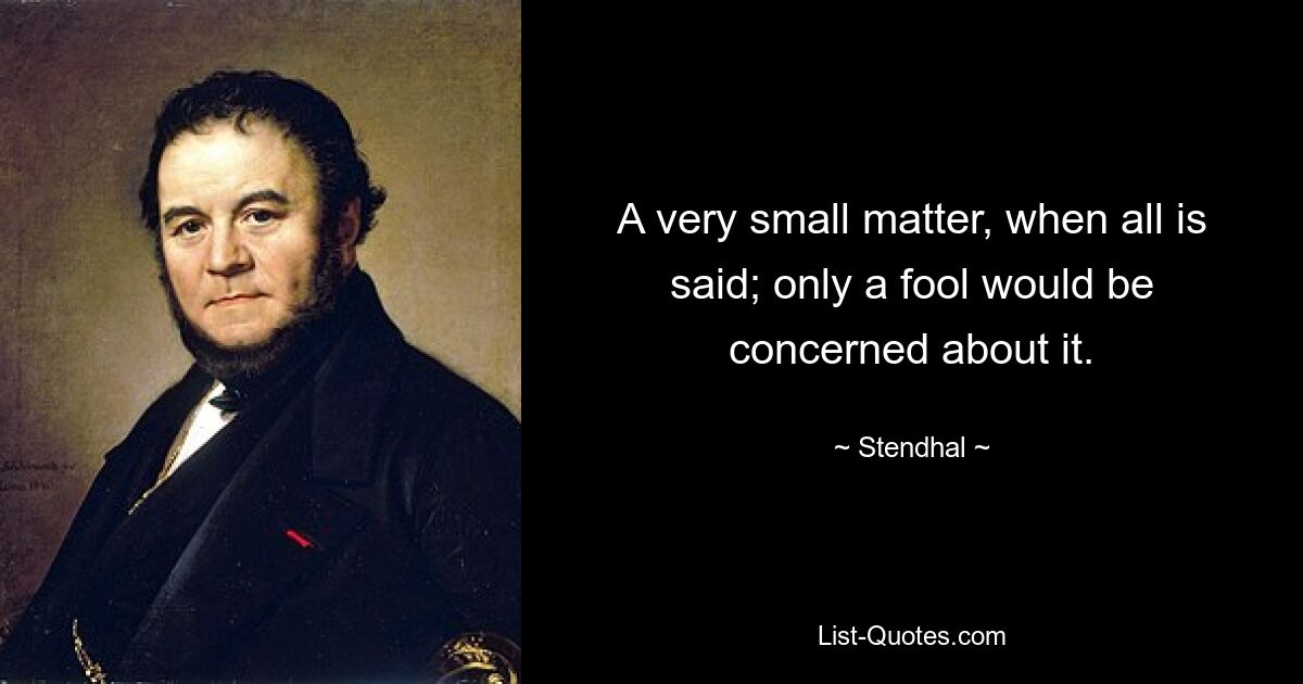 A very small matter, when all is said; only a fool would be concerned about it. — © Stendhal