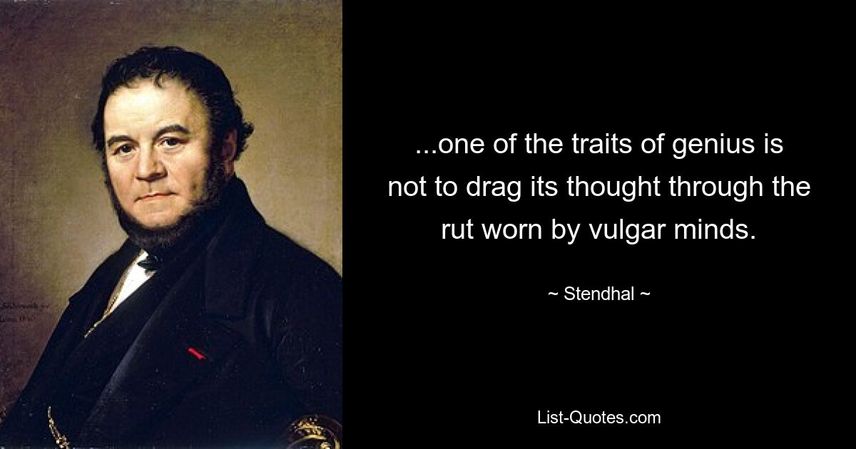 ...one of the traits of genius is not to drag its thought through the rut worn by vulgar minds. — © Stendhal