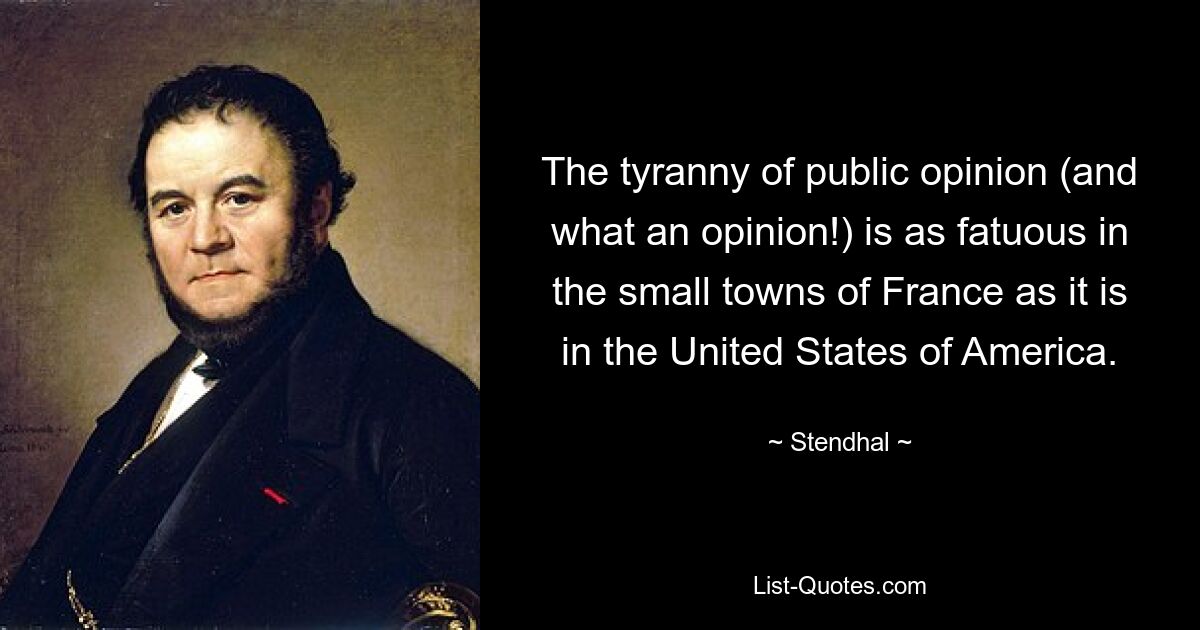 The tyranny of public opinion (and what an opinion!) is as fatuous in the small towns of France as it is in the United States of America. — © Stendhal