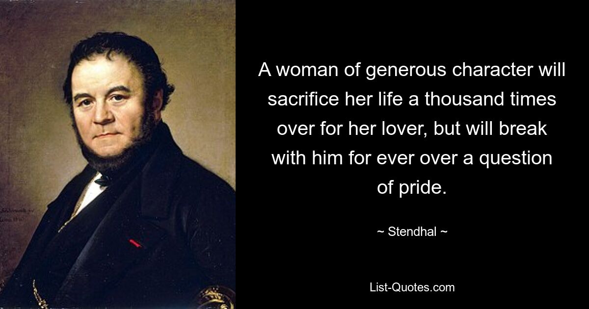 A woman of generous character will sacrifice her life a thousand times over for her lover, but will break with him for ever over a question of pride. — © Stendhal