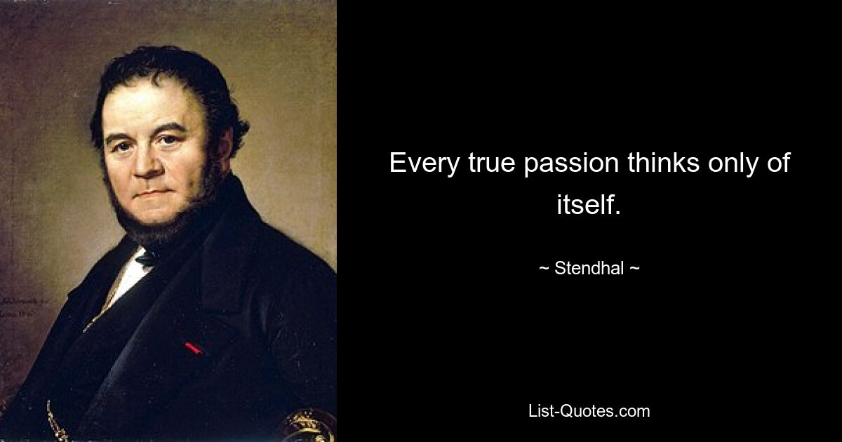 Every true passion thinks only of itself. — © Stendhal