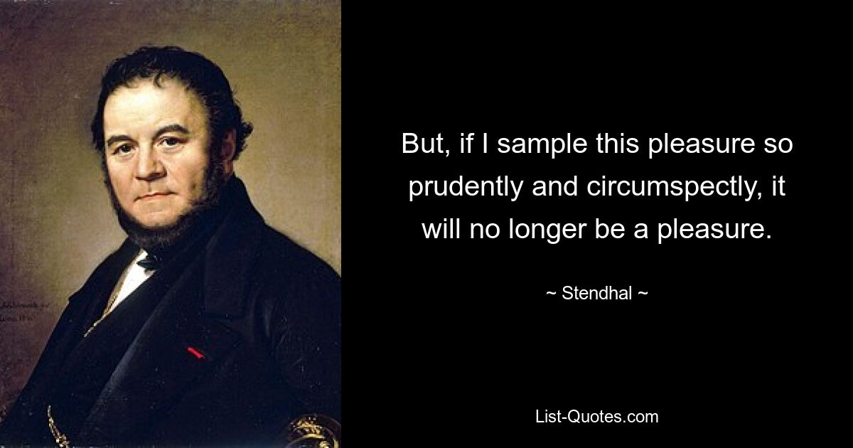 But, if I sample this pleasure so prudently and circumspectly, it will no longer be a pleasure. — © Stendhal