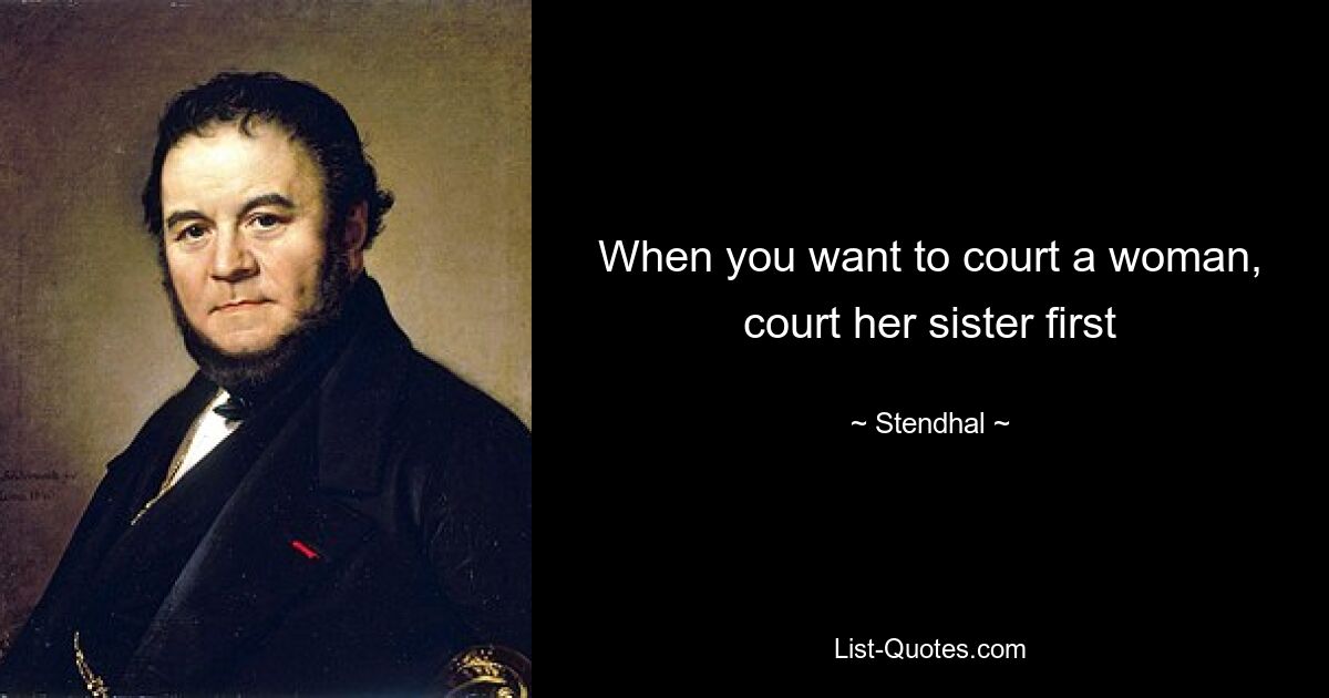 When you want to court a woman, court her sister first — © Stendhal