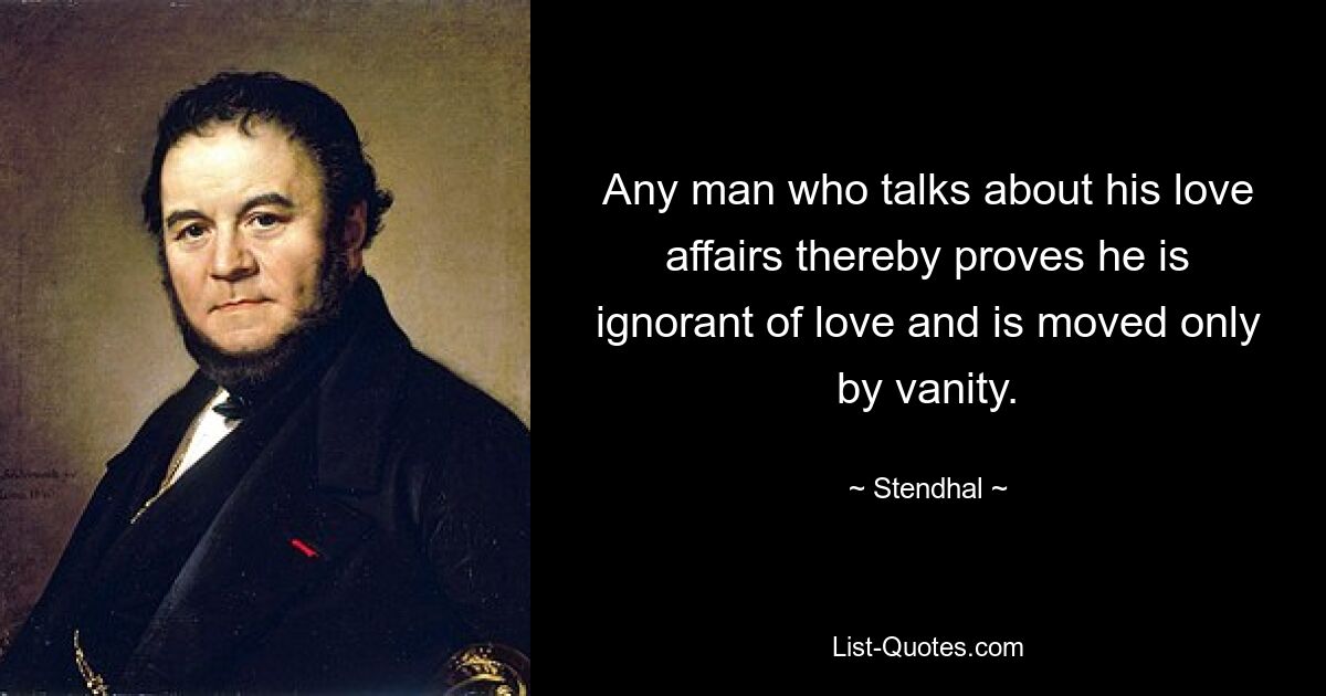 Any man who talks about his love affairs thereby proves he is ignorant of love and is moved only by vanity. — © Stendhal