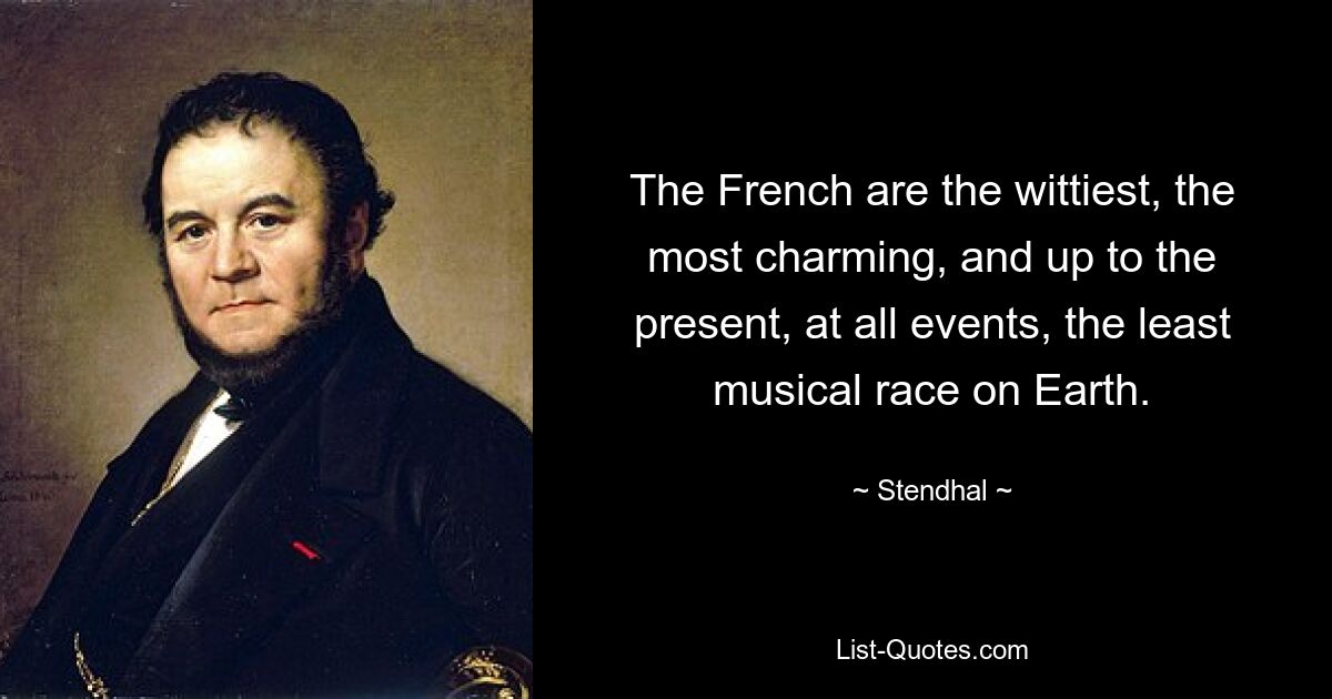 The French are the wittiest, the most charming, and up to the present, at all events, the least musical race on Earth. — © Stendhal