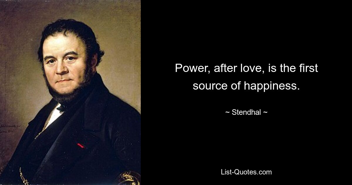 Power, after love, is the first source of happiness. — © Stendhal