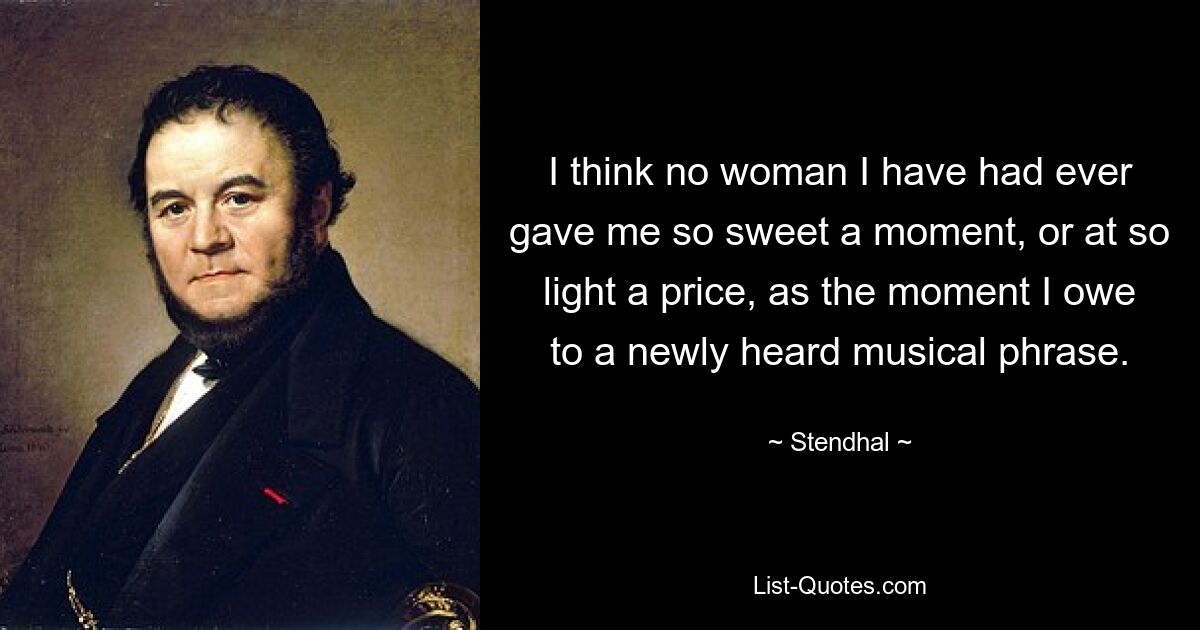 I think no woman I have had ever gave me so sweet a moment, or at so light a price, as the moment I owe to a newly heard musical phrase. — © Stendhal