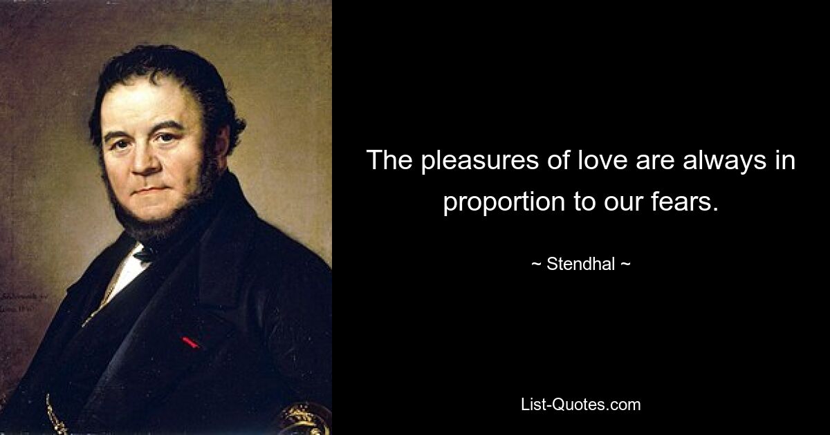 The pleasures of love are always in proportion to our fears. — © Stendhal