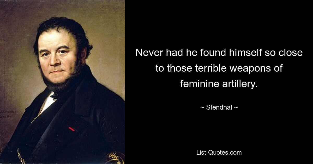 Never had he found himself so close to those terrible weapons of feminine artillery. — © Stendhal