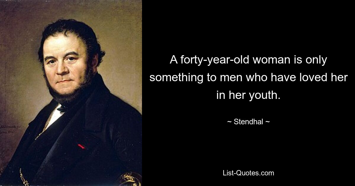 A forty-year-old woman is only something to men who have loved her in her youth. — © Stendhal