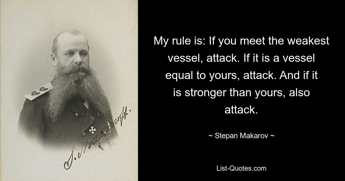 My rule is: If you meet the weakest vessel, attack. If it is a vessel equal to yours, attack. And if it is stronger than yours, also attack. — © Stepan Makarov