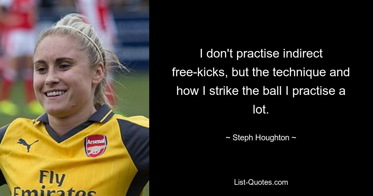 I don't practise indirect free-kicks, but the technique and how I strike the ball I practise a lot. — © Steph Houghton