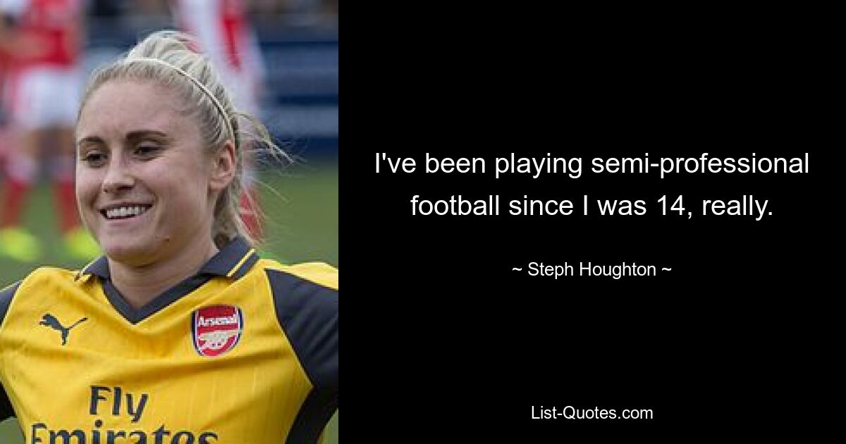 I've been playing semi-professional football since I was 14, really. — © Steph Houghton