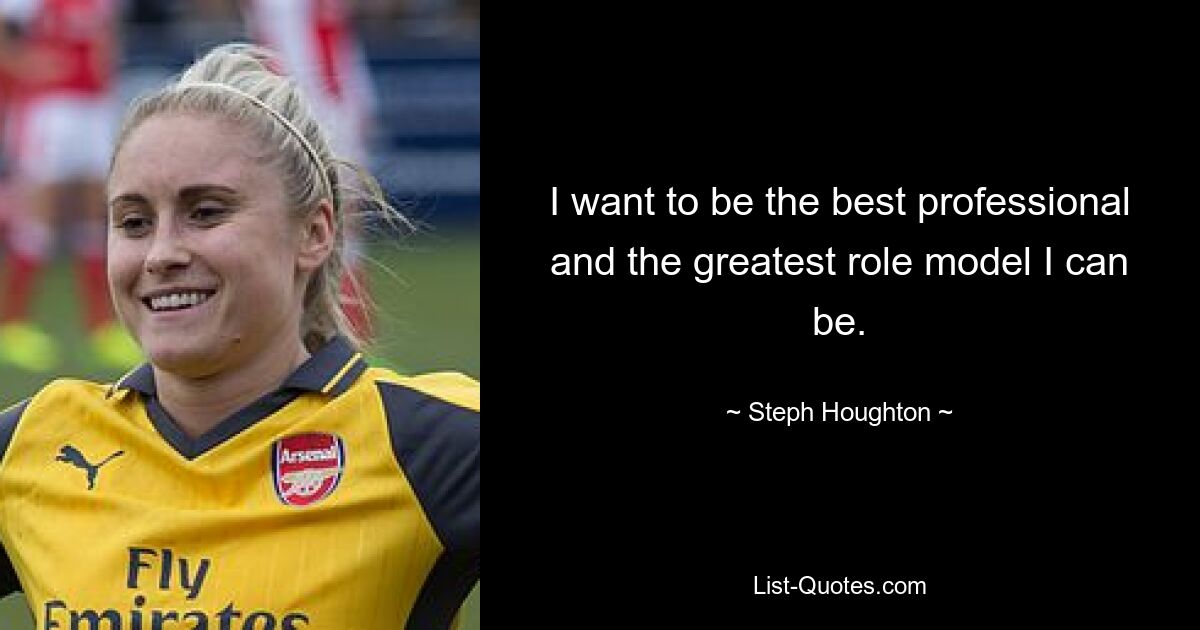 I want to be the best professional and the greatest role model I can be. — © Steph Houghton