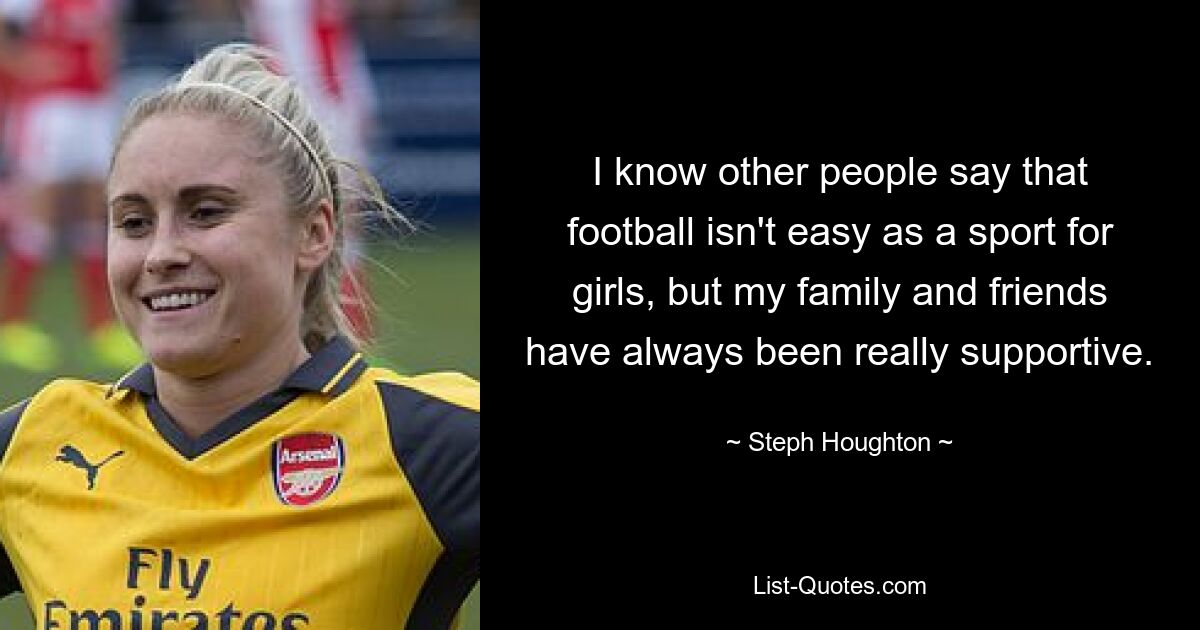 I know other people say that football isn't easy as a sport for girls, but my family and friends have always been really supportive. — © Steph Houghton