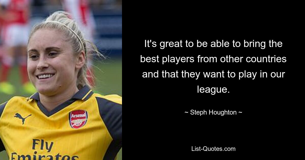 It's great to be able to bring the best players from other countries and that they want to play in our league. — © Steph Houghton